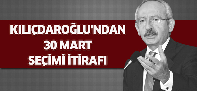 Kılıçdaroğlu'ndan 30 Mart seçimi itirafı
