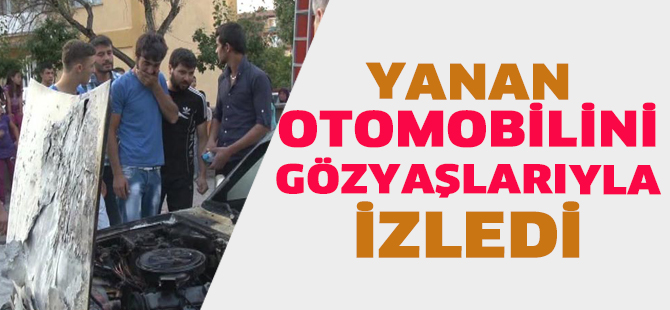 Yanan otomobilini gözyaşlarıyla izledi
