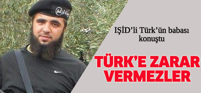 IŞİD'linin babası konuştu: Türk'e zarar vermezler