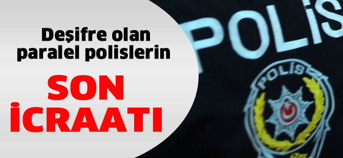 Deşifre olan paralel polislerin son icraatı