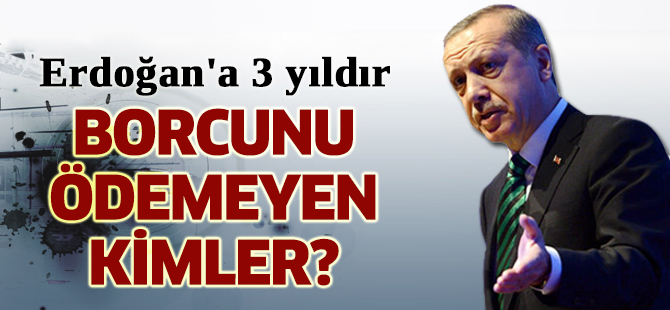 Erdoğan'a 3 yıldır borcunu ödemeyen kimler?
