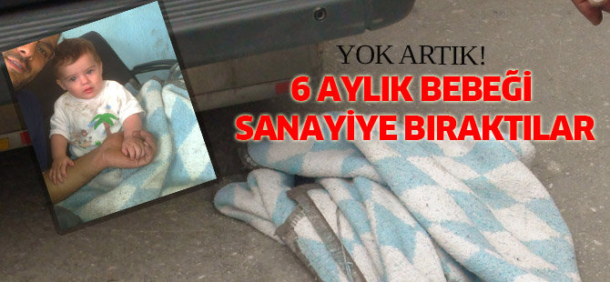 6 aylık bebeği sanayiye bıraktılar