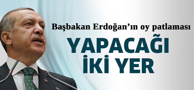 Başbakan Erdoğan’ın oy patlaması yapacağı iki yer