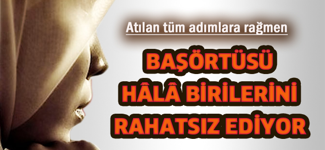 BAŞÖRTÜSÜ HÂLÂ BİRİLERİNİ RAHATSIZ EDİYOR