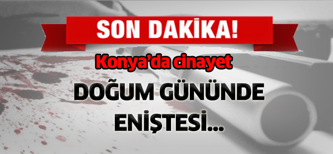Konya'da cinayet doğum gününde eniştesi...