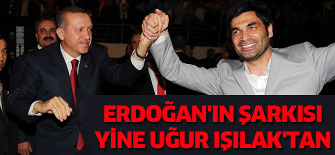 ERDOĞAN'IN ŞARKISI YİNE UĞUR IŞILAK'TAN
