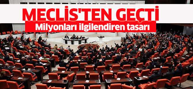 Milyonları ilgilendiren tasarı Meclis'ten geçti