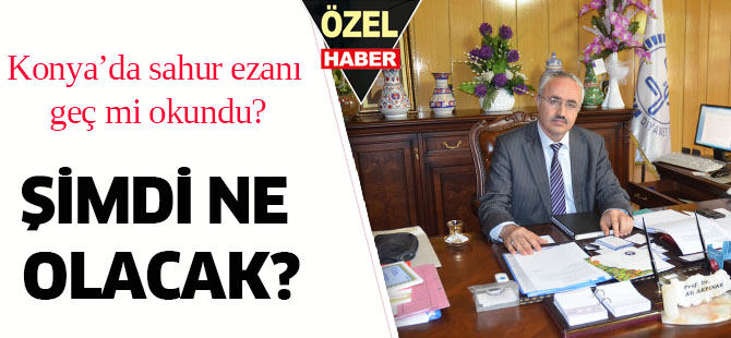 Konya’da sahur ezanı geç mi okundu? ŞİMDİ NE OLACAK?