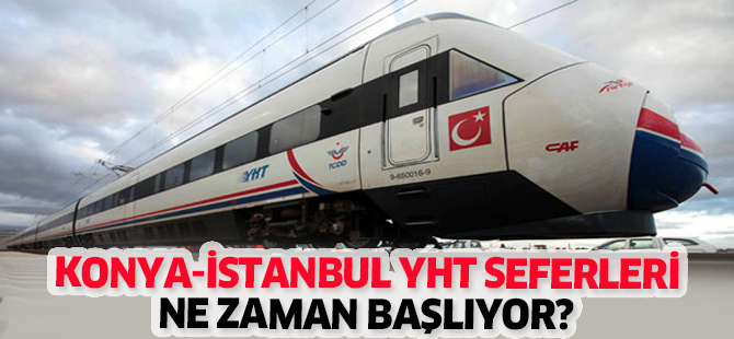 KONYA-İSTANBUL YHT SEFERLERİ NE ZAMAN BAŞLIYOR?