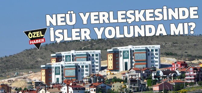 NEÜ YERLEŞKESİNDE İŞLER YOLUNDA MI?