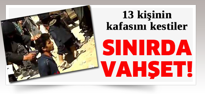 Sınırda vahşet! 13 kişinin kafasını kestiler