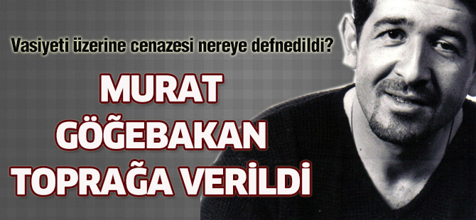 Murat Göğebakan toprağa verildi.Cenazesi nereye defnedildi?