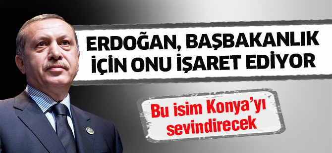 Erdoğan, Başbakanlık için onu işaret ediyor