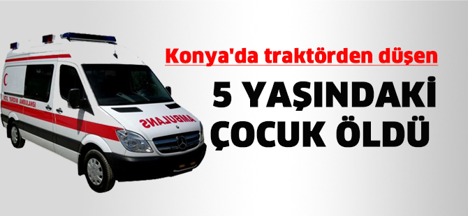 Konya'da traktörden düşen 5 yaşındaki çocuk öldü