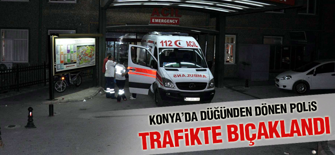 Konya’da düğünden dönen polis trafikte bıçaklandı