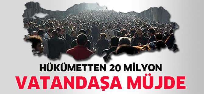 Hükümetten 20 milyon vatandaşa müjde