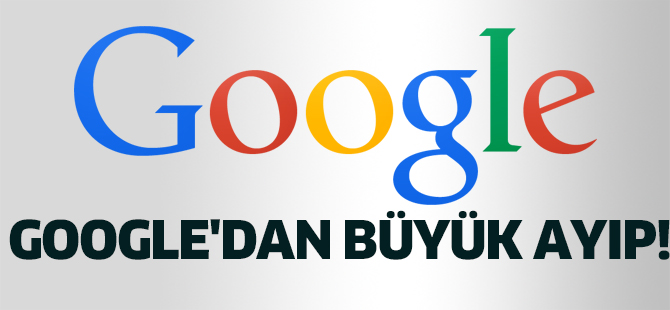 Google'dan büyük ayıp!