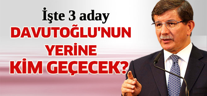 Davutoğlu'nun yerine 3 aday