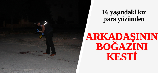 Arkadaşı tarafından boğazı kesilen kız hayatını kaybetti