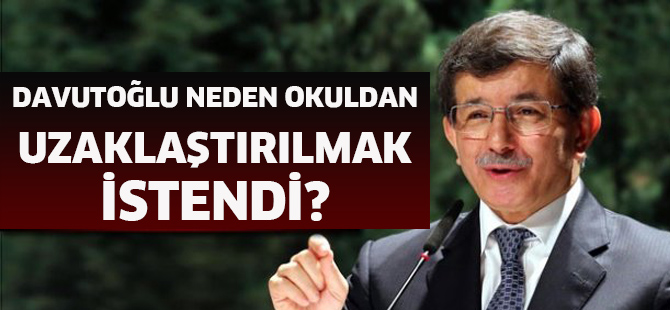 Davutoğlu neden okuldan uzaklaştırılmak istendi?