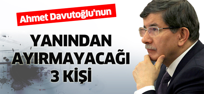 Davutoğlu'nun yanından ayırmayacağı 3 kişi