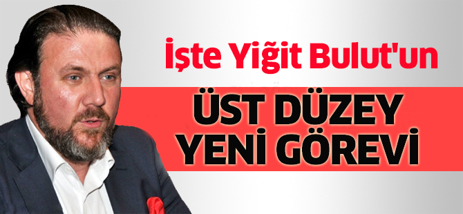 İşte Yiğit Bulut'un üst düzey yeni görevi