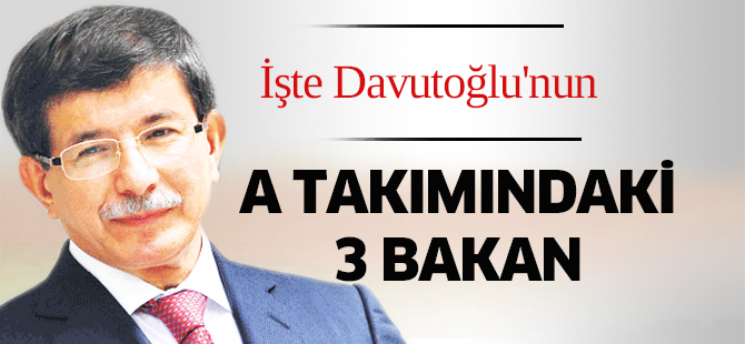 İşte Davutoğlu'nun A takımındaki 3 bakan