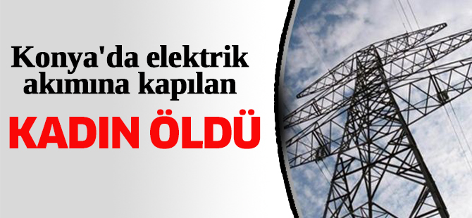Konya'da elektrik akımına kapılan kadın öldü