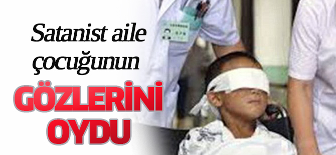 Satanist aile çocuğunun gözlerini oydu