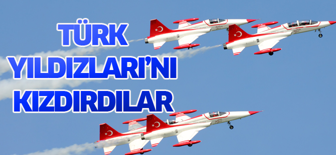 TÜRK YILDIZLARI’NI KIZDIRDILAR