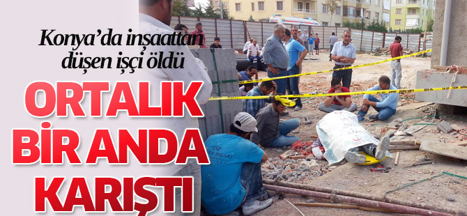 İnşaattan düşen işçi öldü ortalık karıştı