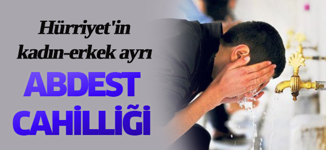Hürriyet'in kadın-erkek ayrı abdest cahilliği