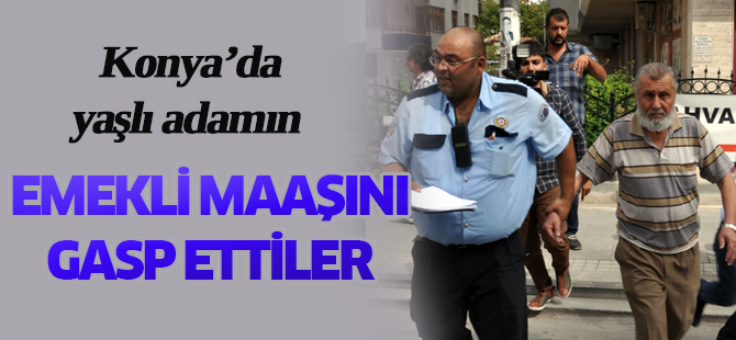 Konya'da emekli maaşını gasbettiler