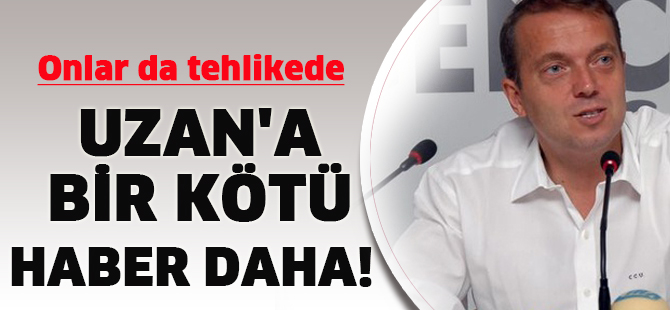 Uzan'a bir kötü haber daha! Onlar da tehlikede