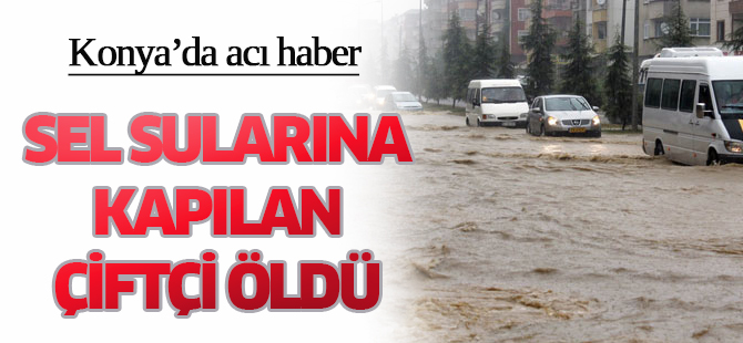 Konya’da sel sularına kapılan çiftçi öldü