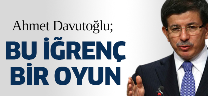 Ahmet Davutoğlu: Bu iğrenç bir oyun