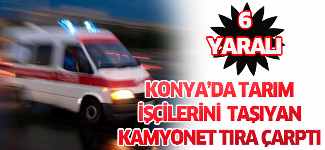 Tarım işçilerini taşıyan kamyonet tıra çarptı: 6 yaralı