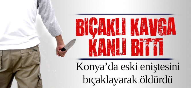 Konya’da eski eniştesini bıçaklayarak öldürdü
