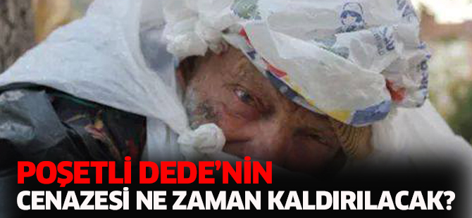 POŞETLİ DEDE'NİN CENAZESİ NE ZAMAN KALDIRILACAK?
