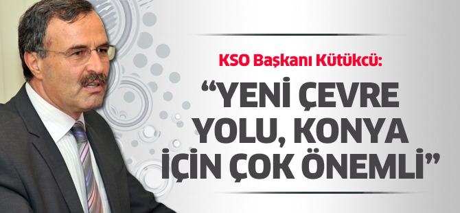 KSO Başkanı Kütükcü: “Yeni çevre yolu, Konya için çok önemli”