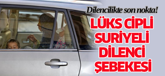 Lüks cipli Suriyeli dilenci şebekesi