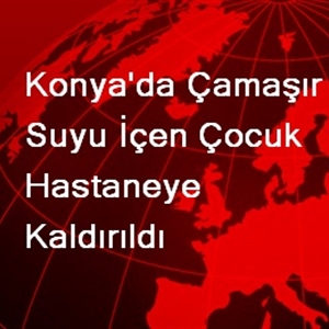 Konya'da çamaşır suyu içen çocuk hastaneye kaldırıldı