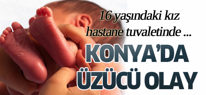 Konya'da 16 yaşındaki kız hastane tuvaletinde doğum yaptı