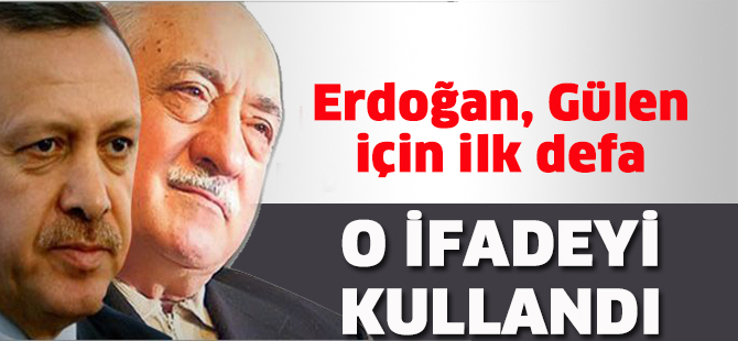 Erdoğan, Gülen için ilk defa o ifadeyi kullandı