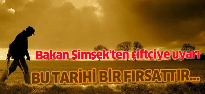 Bakan Şimşek'ten çiftçiye uyarı: Bu tarihi bir fırsattır, kaçırmasınlar