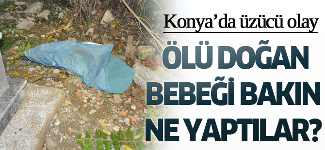 Konya’da ölü doğan bebeği mezarlığa gömmeden bıraktılar