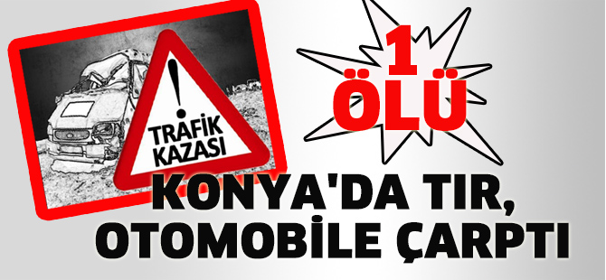 Konya'da tır, otomobile çarptı: 1 ölü