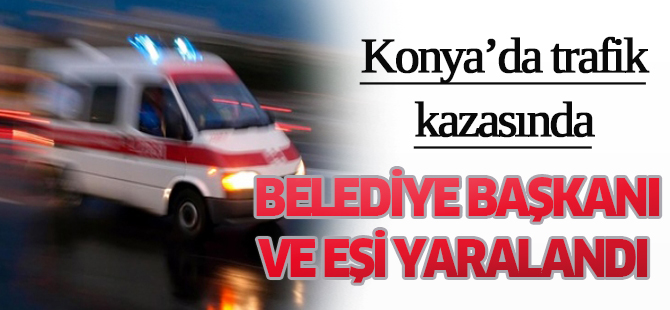 Konya’da trafik kazasında Belediye başkanı yaralandı