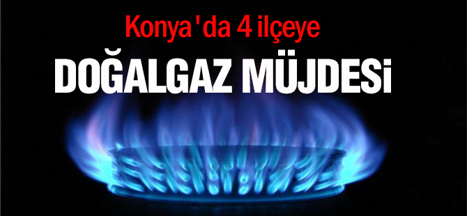 Konya'da 4 ilçeye doğalgaz müjdesi