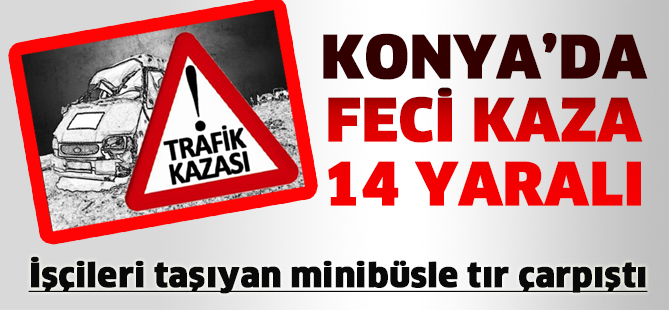 Konya’da işçileri taşıyan minibüsle tır çarpıştı: 14 yaralı